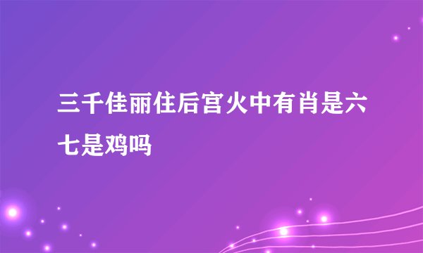 三千佳丽住后宫火中有肖是六七是鸡吗
