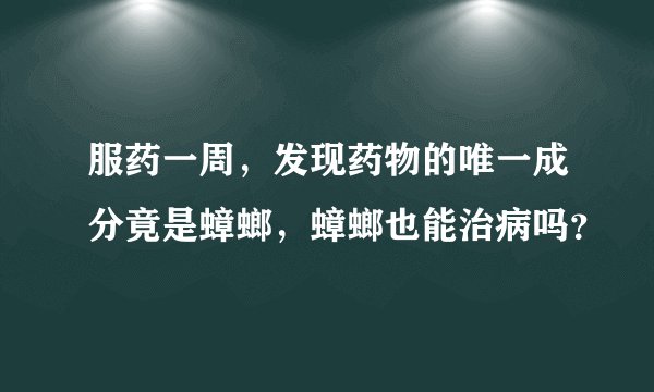 服药一周，发现药物的唯一成分竟是蟑螂，蟑螂也能治病吗？