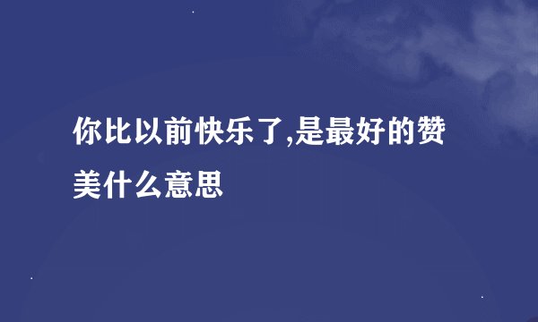 你比以前快乐了,是最好的赞美什么意思