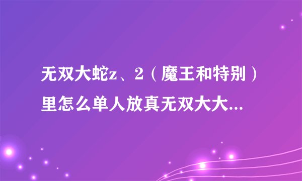 无双大蛇z、2（魔王和特别）里怎么单人放真无双大大大招啊？