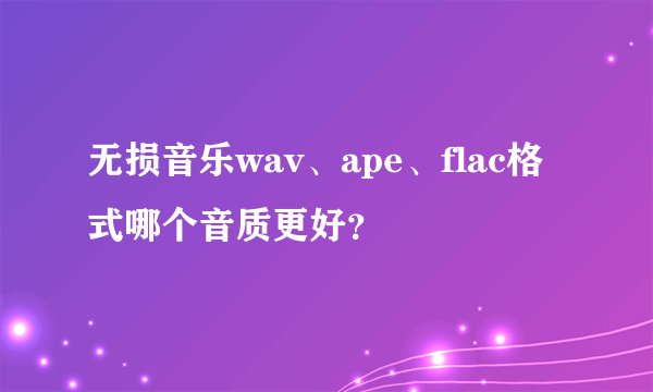无损音乐wav、ape、flac格式哪个音质更好?