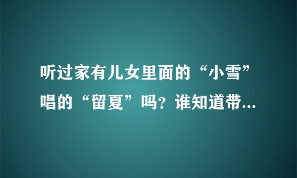 听过家有儿女里面的“小雪”唱的“留夏”吗？谁知道带有歌词的“留夏”的歌曲