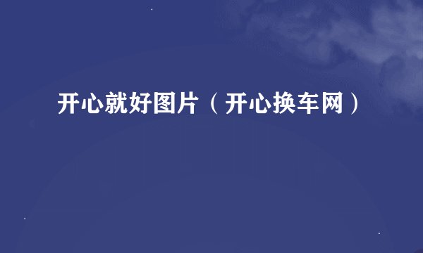 开心就好图片（开心换车网）