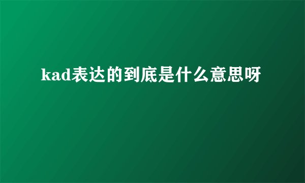 kad表达的到底是什么意思呀