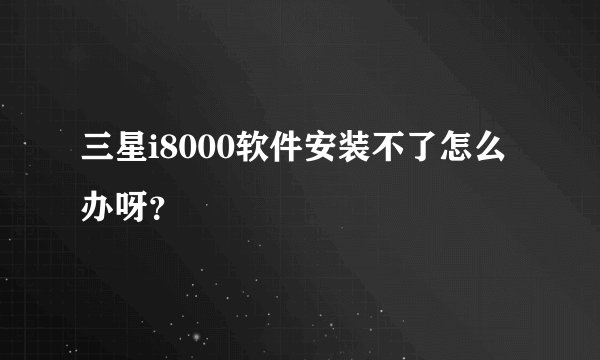 三星i8000软件安装不了怎么办呀？