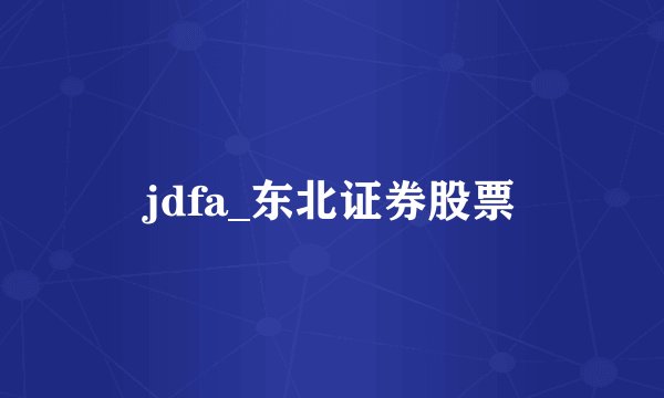 jdfa_东北证券股票