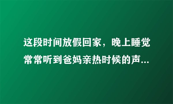 这段时间放假回家，晚上睡觉常常听到爸妈亲热时候的声音，睡不好觉，怎么委婉的提醒他们一下