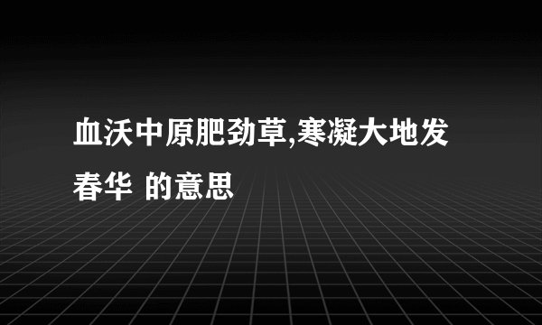 血沃中原肥劲草,寒凝大地发春华 的意思