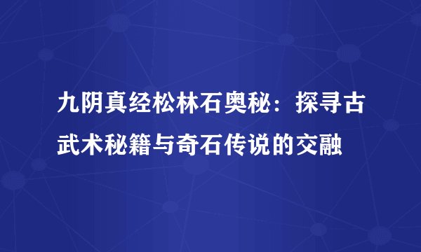 九阴真经松林石奥秘：探寻古武术秘籍与奇石传说的交融
