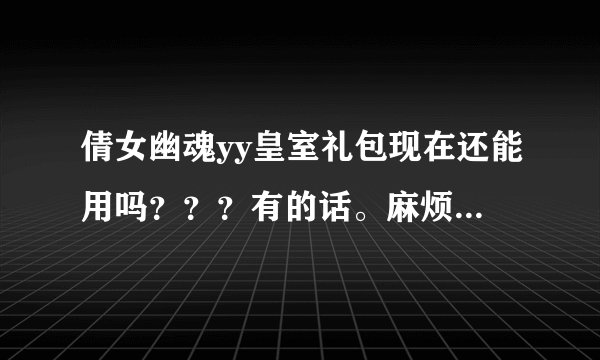 倩女幽魂yy皇室礼包现在还能用吗？？？有的话。麻烦发一个。。谢谢了。。确定能用，追加。