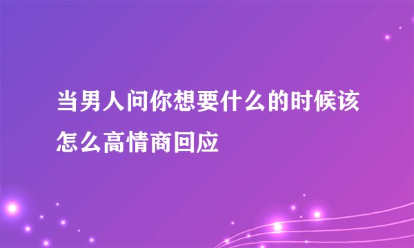 当男人问你想要什么的时候该怎么高情商回应