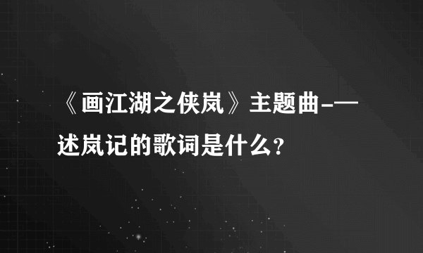 《画江湖之侠岚》主题曲-—述岚记的歌词是什么？