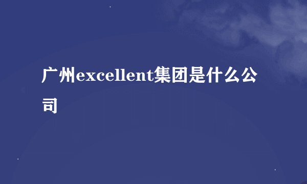 广州excellent集团是什么公司