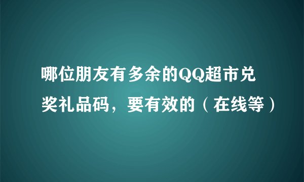 哪位朋友有多余的QQ超市兑奖礼品码，要有效的（在线等）