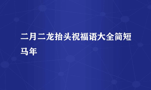 二月二龙抬头祝福语大全简短马年