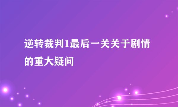 逆转裁判1最后一关关于剧情的重大疑问