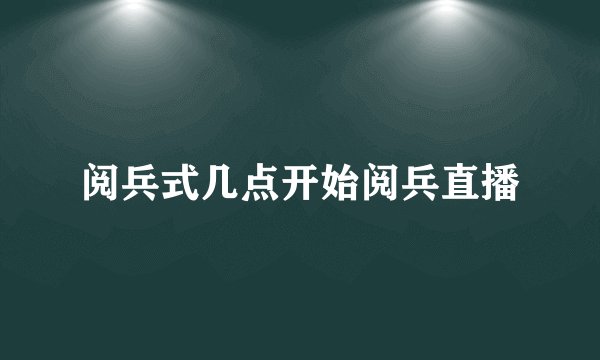 阅兵式几点开始阅兵直播