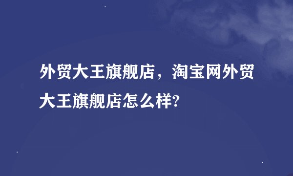 外贸大王旗舰店，淘宝网外贸大王旗舰店怎么样?