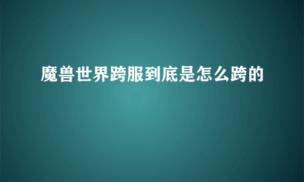 魔兽世界跨服到底是怎么跨的
