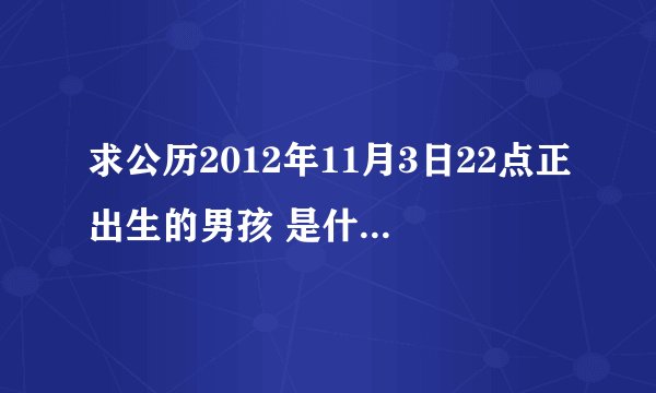 求公历2012年11月3日22点正出生的男孩 是什么命人 生辰八字 五行缺什么 该怎么取名?拜托大师