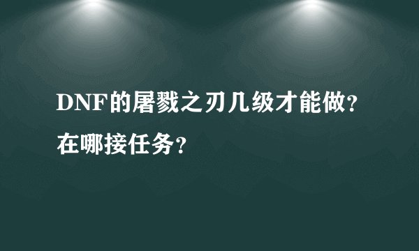 DNF的屠戮之刃几级才能做？在哪接任务？