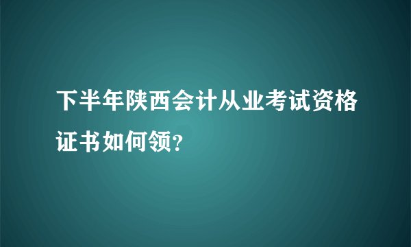 下半年陕西会计从业考试资格证书如何领？