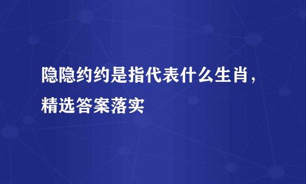 隐隐约约是指代表什么生肖，精选答案落实