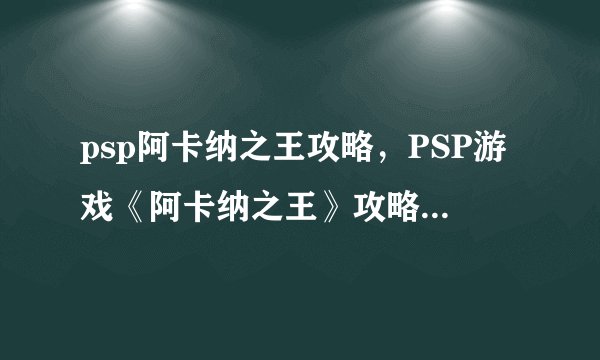 psp阿卡纳之王攻略，PSP游戏《阿卡纳之王》攻略心得分享