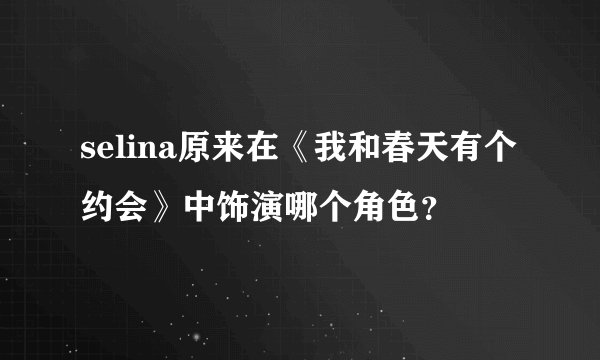 selina原来在《我和春天有个约会》中饰演哪个角色？