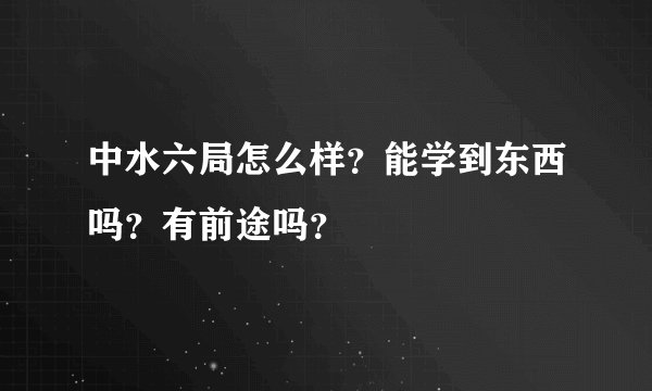 中水六局怎么样？能学到东西吗？有前途吗？