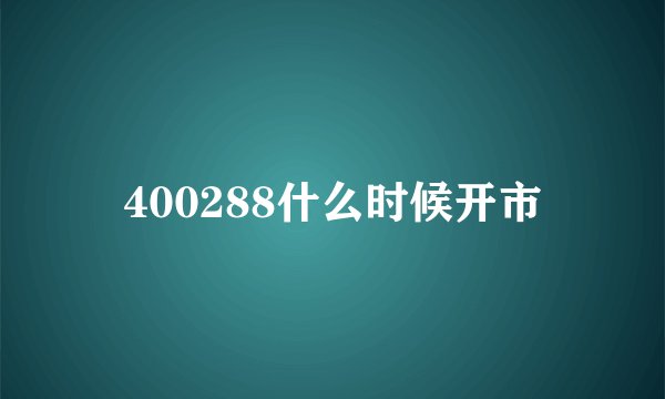 400288什么时候开市