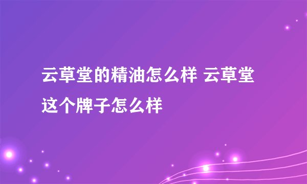 云草堂的精油怎么样 云草堂这个牌子怎么样