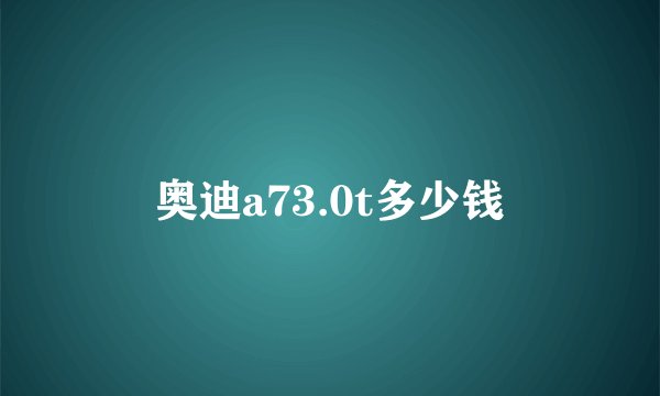 奥迪a73.0t多少钱