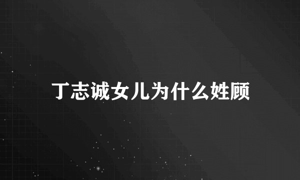 丁志诚女儿为什么姓顾