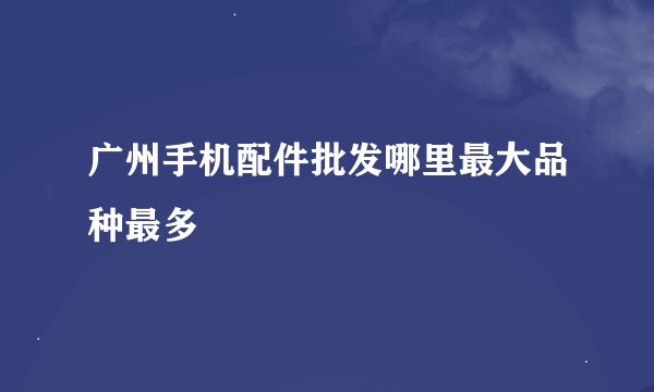 广州手机配件批发哪里最大品种最多