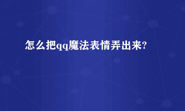 怎么把qq魔法表情弄出来?