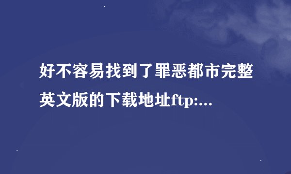 好不容易找到了罪恶都市完整英文版的下载地址ftp://202.99.176.43/diannao/x/xiadaolieche_zeds.exe