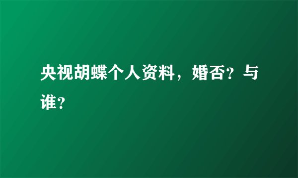 央视胡蝶个人资料，婚否？与谁？