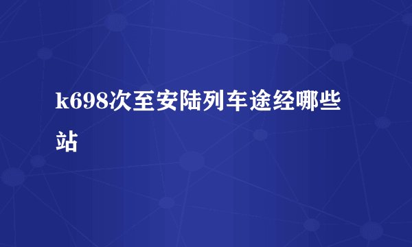 k698次至安陆列车途经哪些站