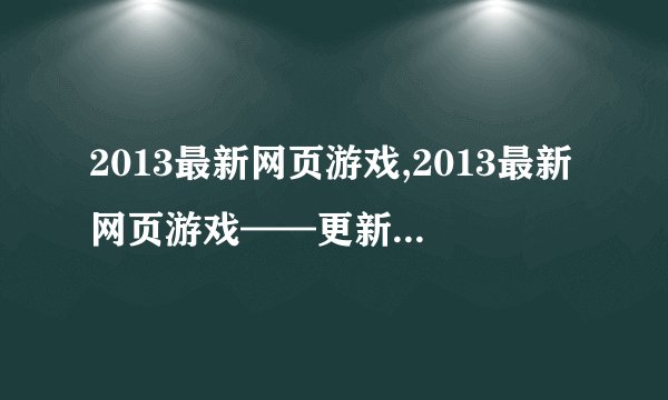 2013最新网页游戏,2013最新网页游戏——更新最新游戏列表