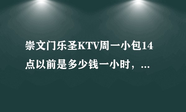 崇文门乐圣KTV周一小包14点以前是多少钱一小时，14点以后多少钱一小时。 打电话问人是89似乎