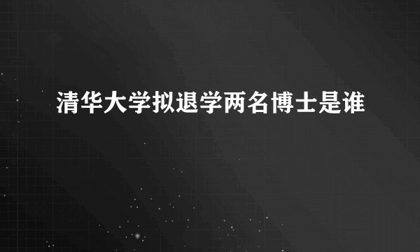 清华大学拟退学两名博士是谁