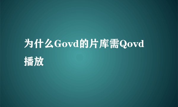 为什么Govd的片库需Qovd 播放
