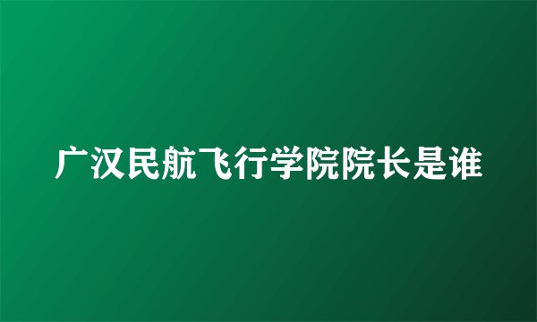 广汉民航飞行学院院长是谁
