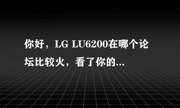 你好，LG LU6200在哪个论坛比较火，看了你的回复，我也对这个机子动心了，希望以后能向你多多请教！
