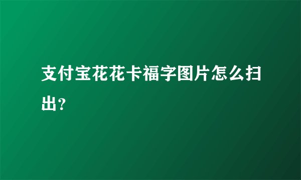 支付宝花花卡福字图片怎么扫出？
