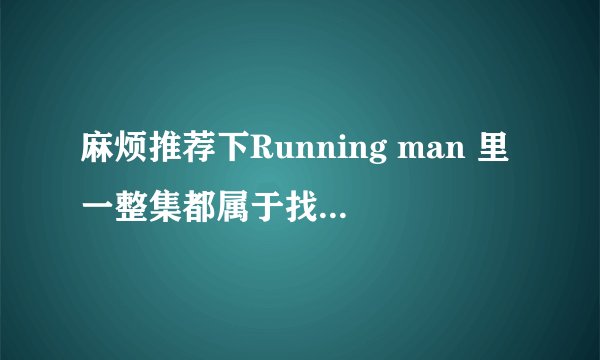 麻烦推荐下Running man 里一整集都属于找线索抓犯人撕名牌的集数，谢谢