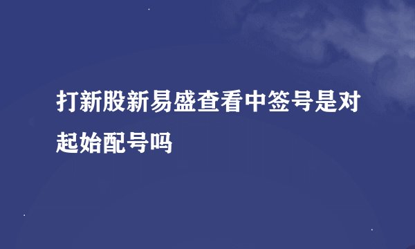 打新股新易盛查看中签号是对起始配号吗