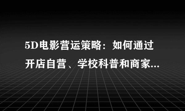 5D电影营运策略：如何通过开店自营、学校科普和商家合作等方式实现盈利？