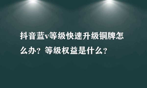 抖音蓝v等级快速升级铜牌怎么办？等级权益是什么？